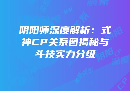 阴阳师深度解析：式神CP关系图揭秘与斗技实力分级