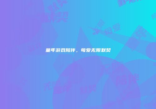 童年游戏陪伴，母爱无限默契