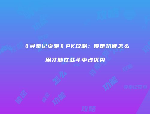 《寻秦记页游》PK攻略：锁定功能怎么用才能在战斗中占优势