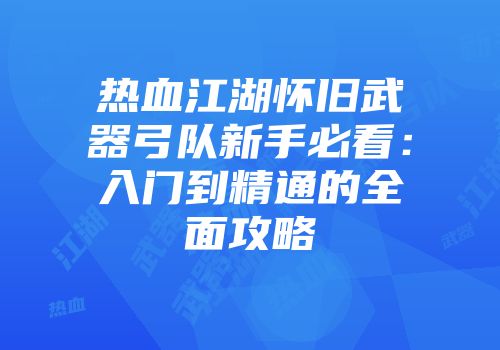 热血江湖怀旧武器弓队新手必看：入门到精通的全面攻略