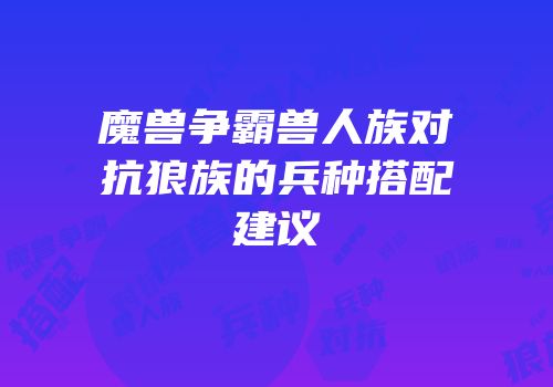 魔兽争霸兽人族对抗狼族的兵种搭配建议