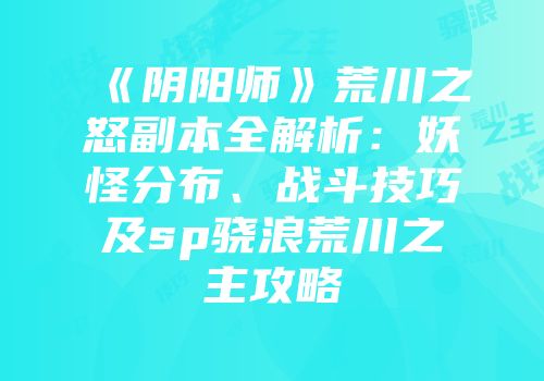 《阴阳师》荒川之怒副本全解析：妖怪分布、战斗技巧及sp骁浪荒川之主攻略