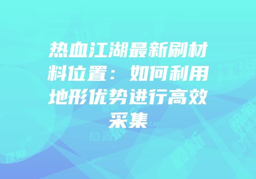热血江湖最新刷材料位置:如何利用地形优势进行高效采集