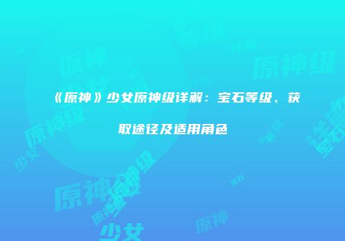 《原神》少女原神级详解：宝石等级、获取途径及适用角色