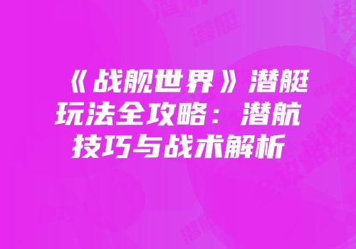 《战舰世界》潜艇玩法全攻略：潜航技巧与战术解析