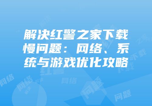 解决红警之家下载慢问题：网络、系统与游戏优化攻略