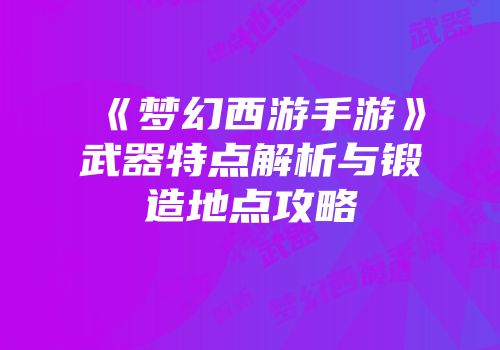 《梦幻西游手游》武器特点解析与锻造地点攻略