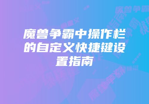 魔兽争霸中操作栏的自定义快捷键设置指南
