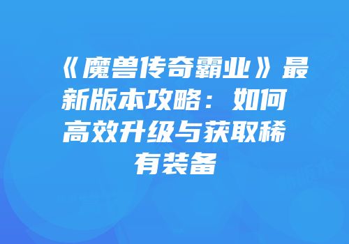 《魔兽传奇霸业》最新版本攻略:如何高效升级与获取稀有装备