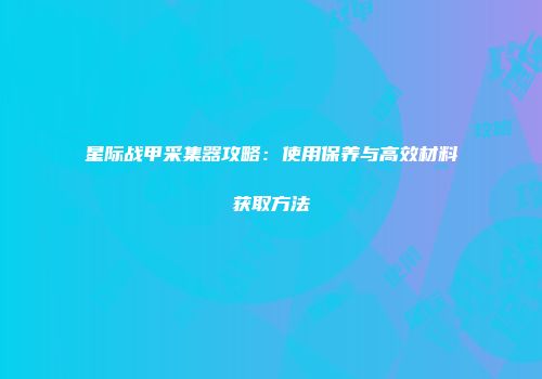 星际战甲采集器攻略：使用保养与高效材料获取方法