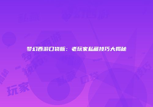 梦幻西游口袋版：老玩家私藏技巧大揭秘