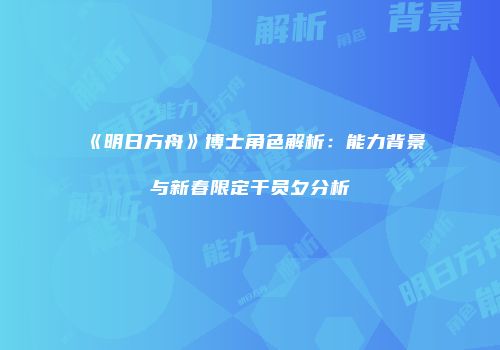 《明日方舟》博士角色解析：能力背景与新春限定干员夕分析