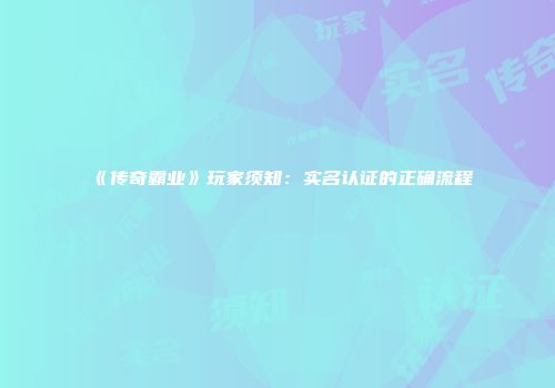 《传奇霸业》玩家须知：实名认证的正确流程