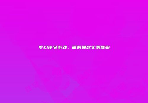 梦幻住宅游戏：萌系爆款实测体验