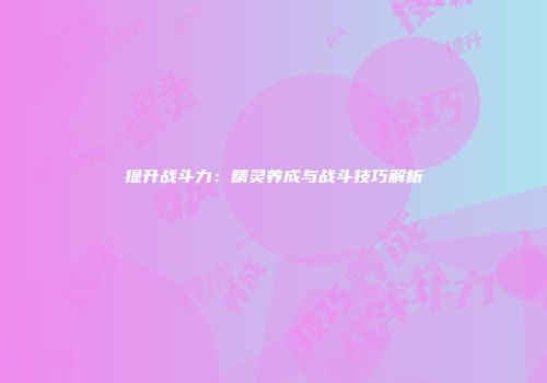 提升战斗力：精灵养成与战斗技巧解析