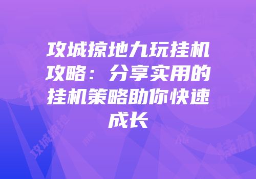 攻城掠地九玩挂机攻略:分享实用的挂机策略助你快速成长