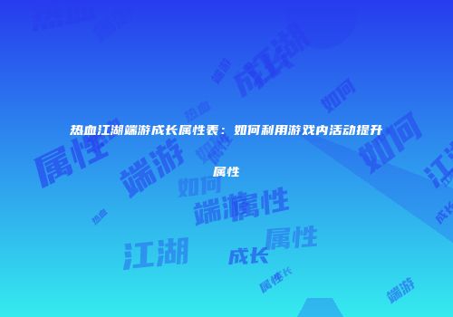 热血江湖端游成长属性表：如何利用游戏内活动提升属性