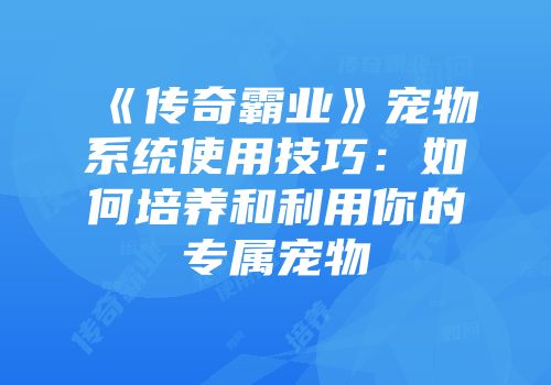 《传奇霸业》宠物系统使用技巧：如何培养和利用你的专属宠物