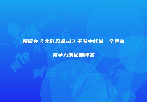 如何在《火影忍者ol》手游中打造一个具有竞争力的仙自阵容