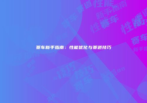 赛车新手指南：性能优化与赛道技巧