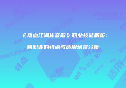 《热血江湖传音歌》职业技能解析：各职业的特点与适用场景分析