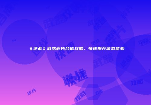 《逆战》武器碎片合成攻略：快速提升游戏体验