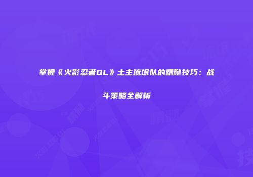 掌握《火影忍者OL》土主流氓队的精髓技巧：战斗策略全解析