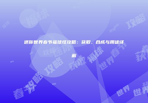 迷你世界春节福球怪攻略：获取、合成与用途详解