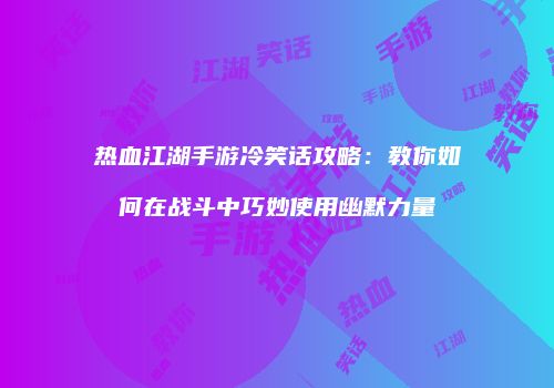 热血江湖手游冷笑话攻略：教你如何在战斗中巧妙使用幽默力量