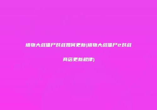 植物大战僵尸对战如何更新(植物大战僵尸2对战商店更新规律)