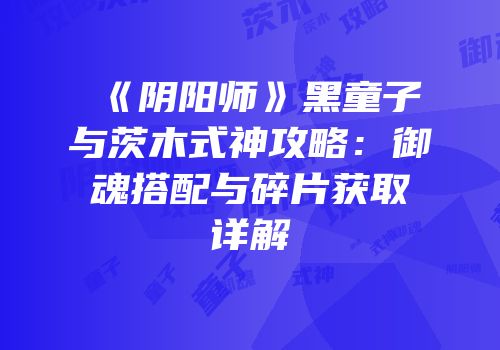 《阴阳师》黑童子与茨木式神攻略：御魂搭配与碎片获取详解