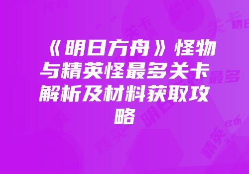 《明日方舟》怪物与精英怪最多关卡解析及材料获取攻略
