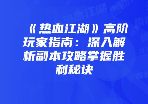 《热血江湖》高阶玩家指南:深入解析副本攻略掌握胜利秘诀