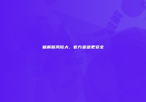 破解版风险大，官方渠道更安全