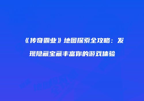 《传奇霸业》地图探索全攻略：发现隐藏宝藏丰富你的游戏体验