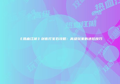 《热血江湖》剑客打宝石攻略：高级玩家的进阶技巧