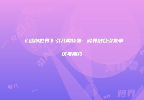 《迷你世界》引入奥特曼：跨界融合引发争议与期待