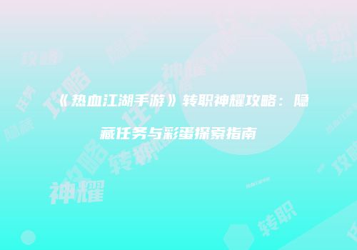 《热血江湖手游》转职神耀攻略：隐藏任务与彩蛋探索指南