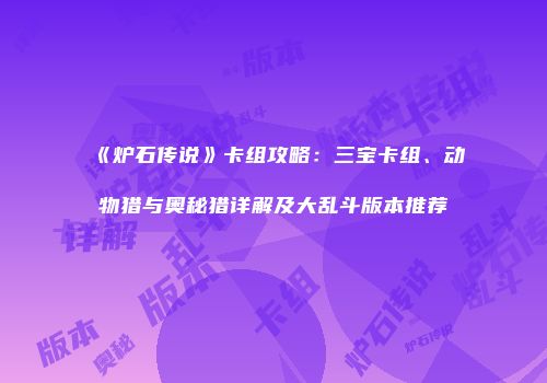 《炉石传说》卡组攻略：三宝卡组、动物猎与奥秘猎详解及大乱斗版本推荐