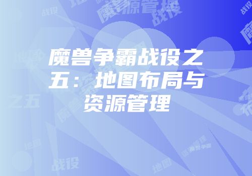 魔兽争霸战役之五：地图布局与资源管理