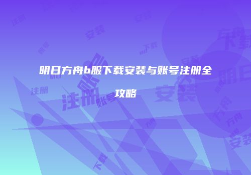 明日方舟b服下载安装与账号注册全攻略