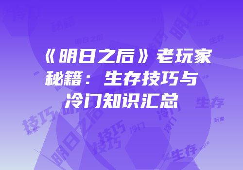 《明日之后》老玩家秘籍：生存技巧与冷门知识汇总