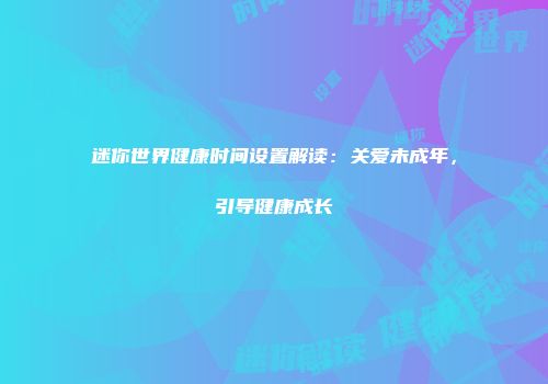 迷你世界健康时间设置解读：关爱未成年，引导健康成长
