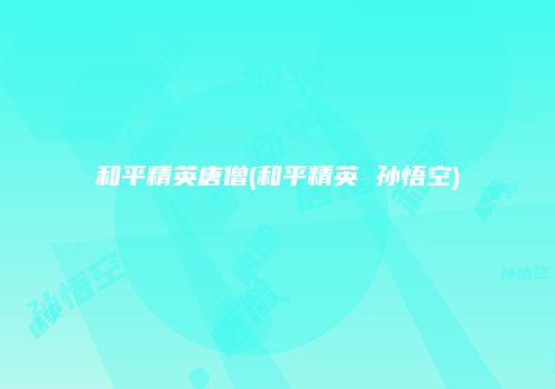 和平精英唐僧(和平精英 孙悟空)