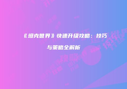 《坦克世界》快速升级攻略：技巧与策略全解析