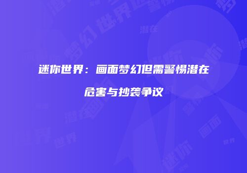 迷你世界：画面梦幻但需警惕潜在危害与抄袭争议