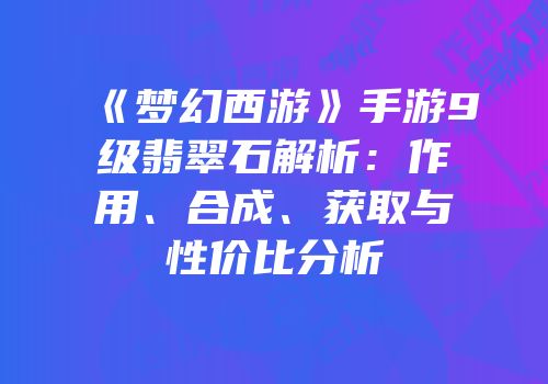 《梦幻西游》手游9级翡翠石解析：作用、合成、获取与性价比分析