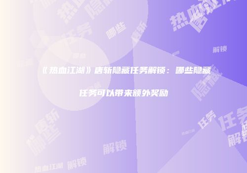 《热血江湖》唐斩隐藏任务解锁：哪些隐藏任务可以带来额外奖励