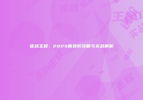 征战王权：2025版进阶攻略与实战解析