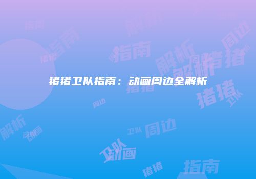 猪猪卫队指南：动画周边全解析